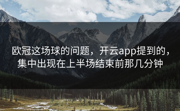 欧冠这场球的问题，开云app提到的，集中出现在上半场结束前那几分钟