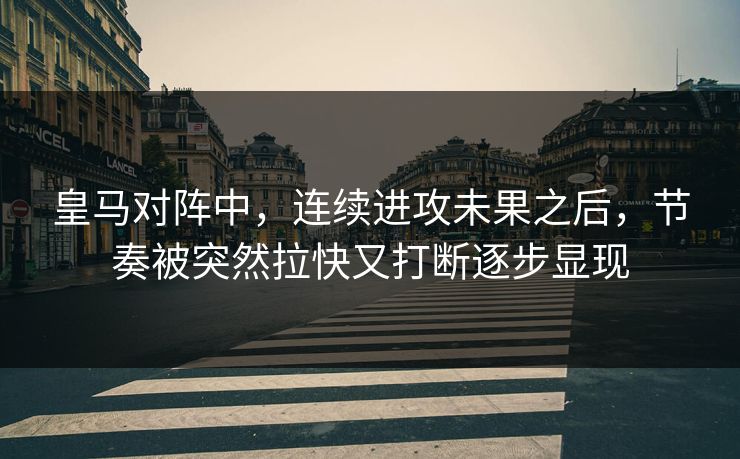 皇马对阵中，连续进攻未果之后，节奏被突然拉快又打断逐步显现