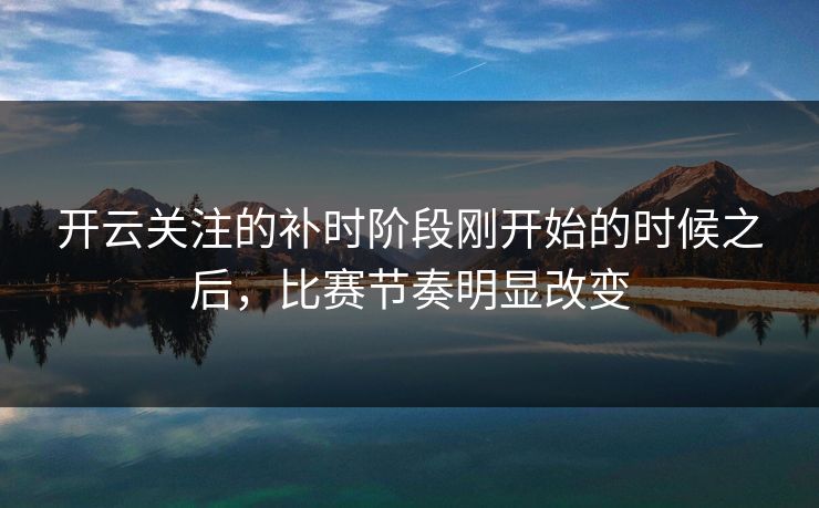 开云关注的补时阶段刚开始的时候之后，比赛节奏明显改变
