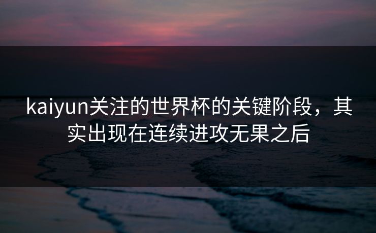kaiyun关注的世界杯的关键阶段，其实出现在连续进攻无果之后