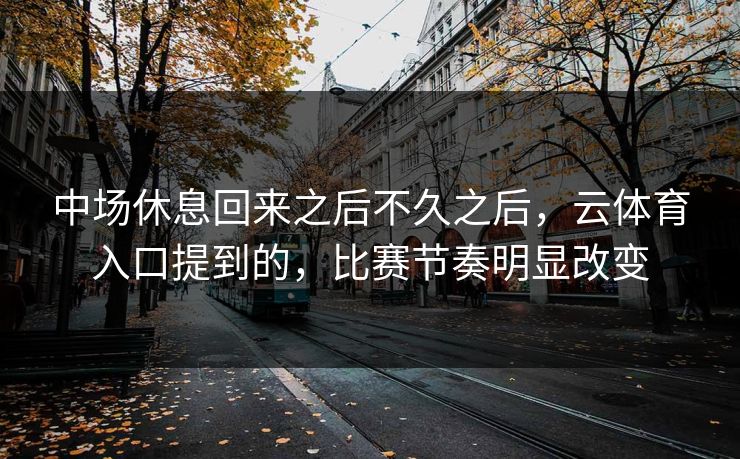 中场休息回来之后不久之后，云体育入口提到的，比赛节奏明显改变