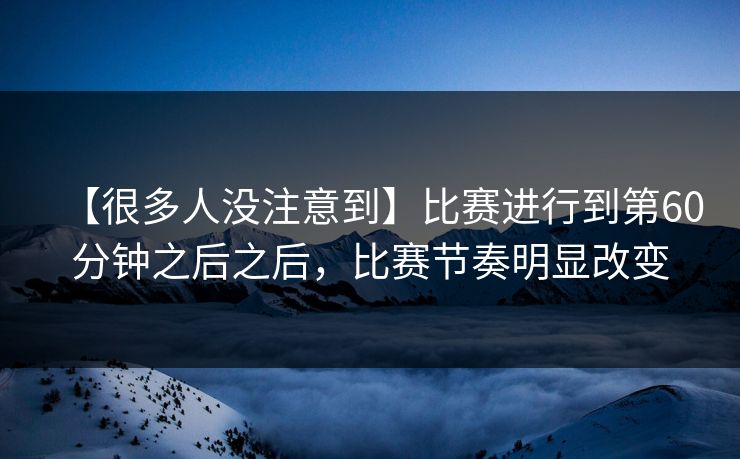 【很多人没注意到】比赛进行到第60分钟之后之后，比赛节奏明显改变