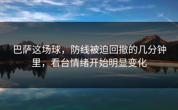 巴萨这场球,防线被迫回撤的几分钟里,看台情绪开始明显变化 巴萨这场球,防线被迫回撤的几分钟里,看台情绪开始明显变化