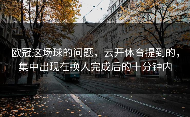 欧冠这场球的问题，云开体育提到的，集中出现在换人完成后的十分钟内