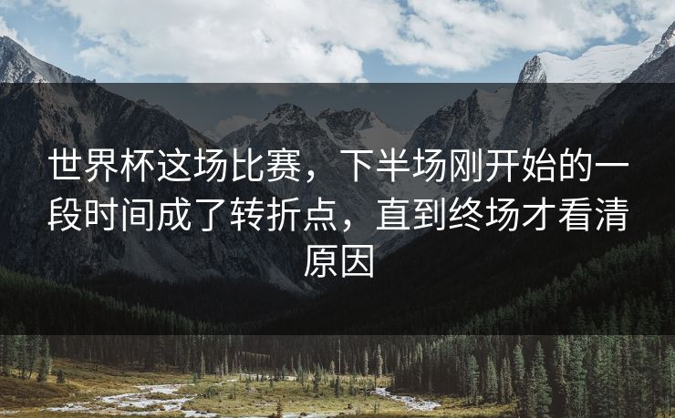 世界杯这场比赛，下半场刚开始的一段时间成了转折点，直到终场才看清原因