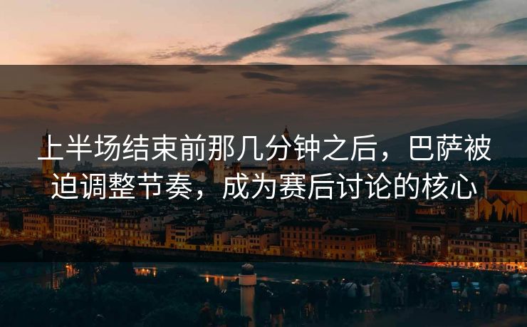 上半场结束前那几分钟之后,巴萨被迫调整节奏,成为赛后讨论的核心 上半场结束前那几分钟之后,巴萨被迫调整节奏,成为赛后讨论的核心