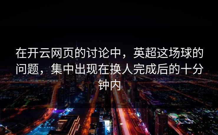 在开云网页的讨论中，英超这场球的问题，集中出现在换人完成后的十分钟内