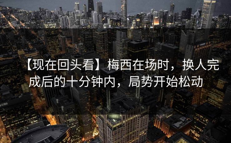 【现在回头看】梅西在场时,换人完成后的十分钟内,局势开始松动 【现在回头看】梅西在场时,换人完成后的十分钟内,局势开始松动