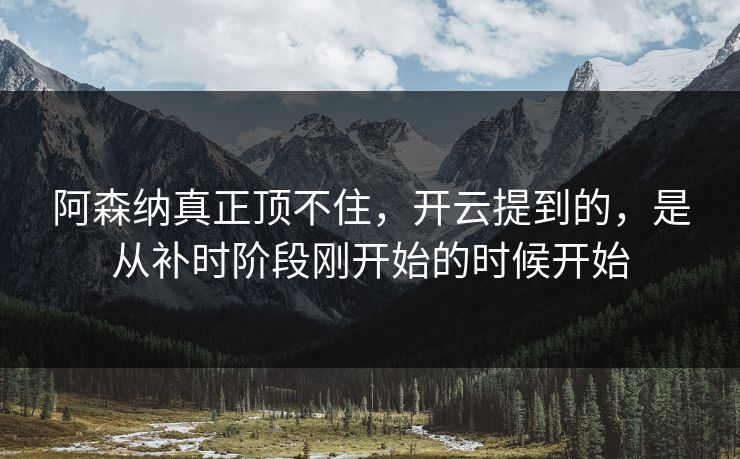 阿森纳真正顶不住，开云提到的，是从补时阶段刚开始的时候开始