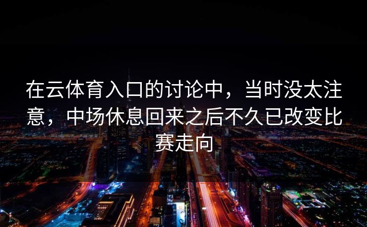 在云体育入口的讨论中，当时没太注意，中场休息回来之后不久已改变比赛走向