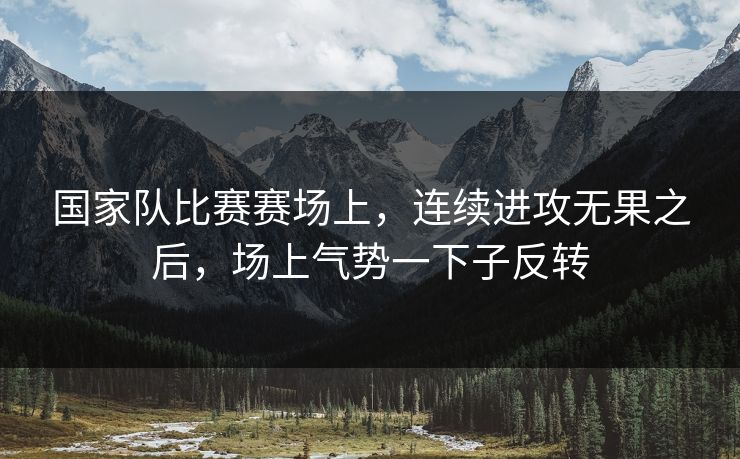 国家队比赛赛场上,连续进攻无果之后,场上气势一下子反转 国家队比赛赛场上,连续进攻无果之后,场上气势一下子反转