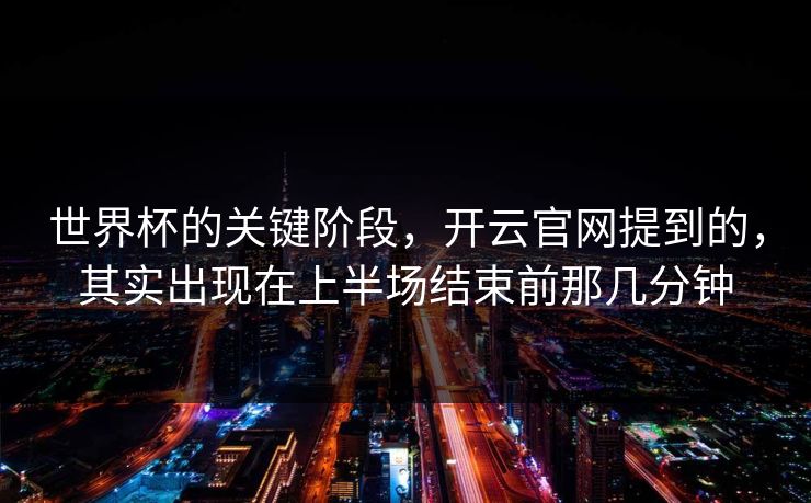 世界杯的关键阶段，开云官网提到的，其实出现在上半场结束前那几分钟