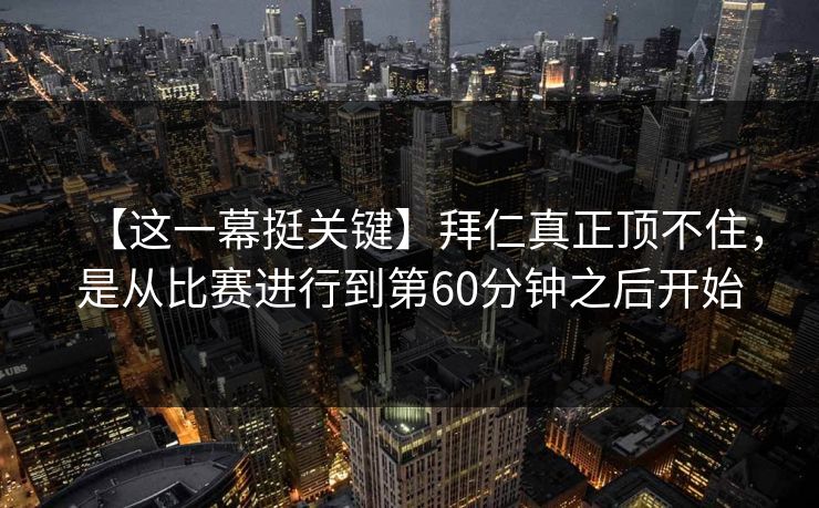 【这一幕挺关键】拜仁真正顶不住,是从比赛进行到第60分钟之后开始 【这一幕挺关键】拜仁真正顶不住,是从比赛进行到第60分钟之后开始