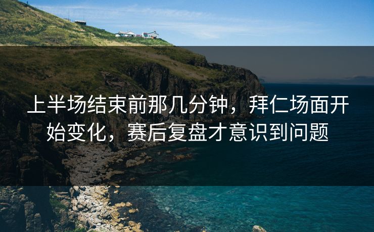 上半场结束前那几分钟,拜仁场面开始变化,赛后复盘才意识到问题 上半场结束前那几分钟,拜仁场面开始变化,赛后复盘才意识到问题