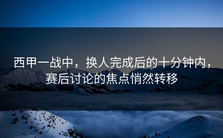 西甲一战中,换人完成后的十分钟内,赛后讨论的焦点悄然转移 西甲一战中,换人完成后的十分钟内,赛后讨论的焦点悄然转移