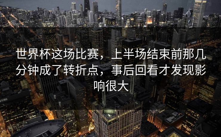 世界杯这场比赛，上半场结束前那几分钟成了转折点，事后回看才发现影响很大