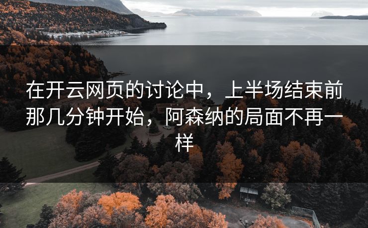 在开云网页的讨论中，上半场结束前那几分钟开始，阿森纳的局面不再一样