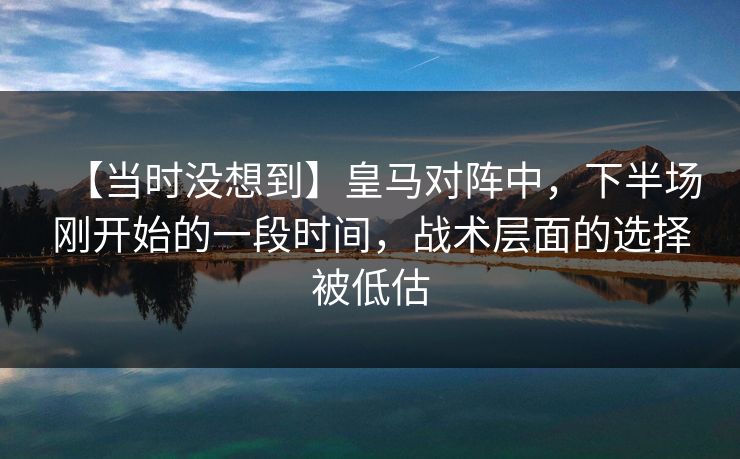 【当时没想到】皇马对阵中,下半场刚开始的一段时间,战术层面的选择被低估 【当时没想到】皇马对阵中,下半场刚开始的一段时间,战术层面的选择被低估