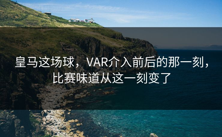 皇马这场球，VAR介入前后的那一刻，比赛味道从这一刻变了
