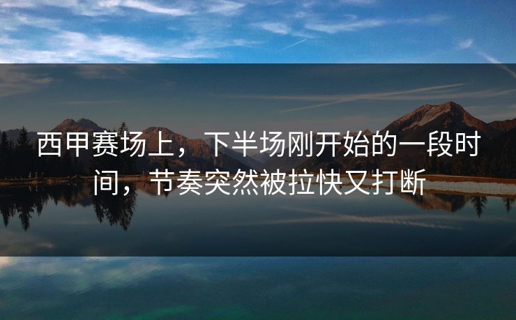 西甲赛场上,下半场刚开始的一段时间,节奏突然被拉快又打断 西甲赛场上,下半场刚开始的一段时间,节奏突然被拉快又打断