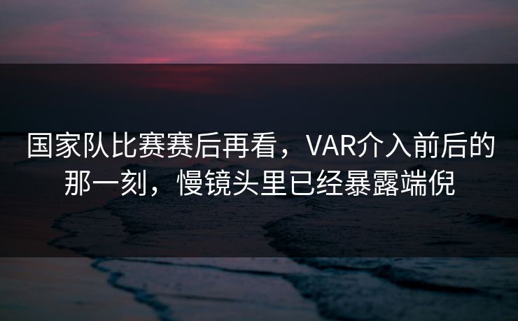 国家队比赛赛后再看，VAR介入前后的那一刻，慢镜头里已经暴露端倪
