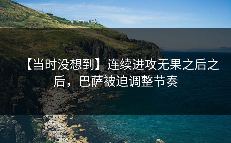 【当时没想到】连续进攻无果之后之后,巴萨被迫调整节奏 【当时没想到】连续进攻无果之后之后,巴萨被迫调整节奏