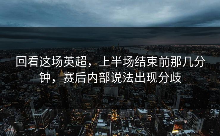 回看这场英超，上半场结束前那几分钟，赛后内部说法出现分歧