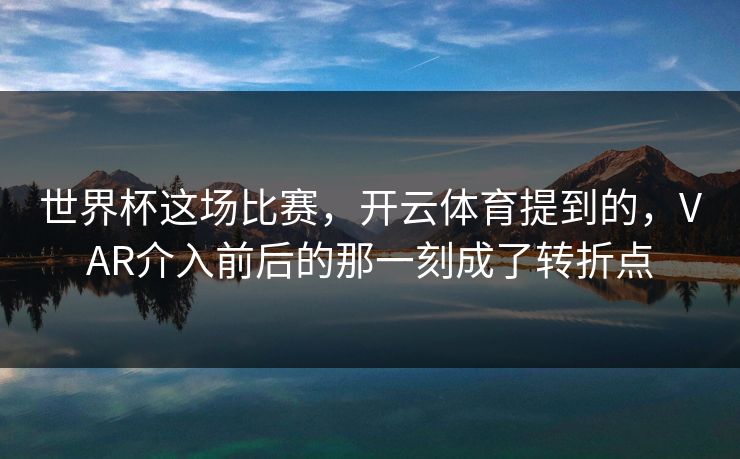 世界杯这场比赛，开云体育提到的，VAR介入前后的那一刻成了转折点