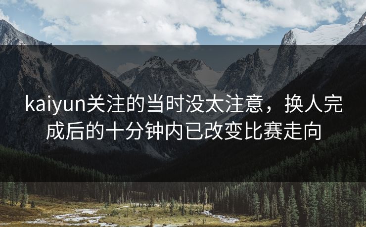 kaiyun关注的当时没太注意，换人完成后的十分钟内已改变比赛走向