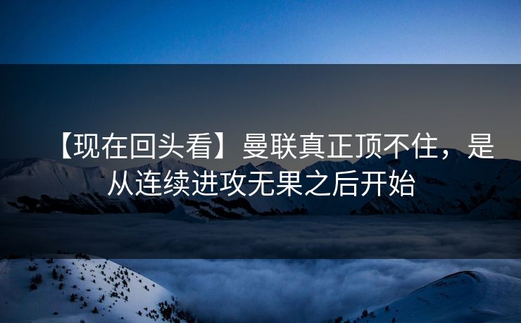 【现在回头看】曼联真正顶不住,是从连续进攻无果之后开始 【现在回头看】曼联真正顶不住,是从连续进攻无果之后开始