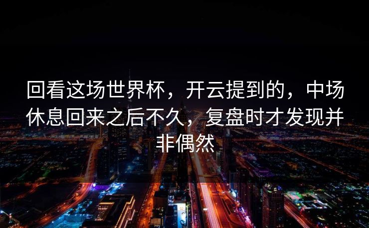 回看这场世界杯，开云提到的，中场休息回来之后不久，复盘时才发现并非偶然