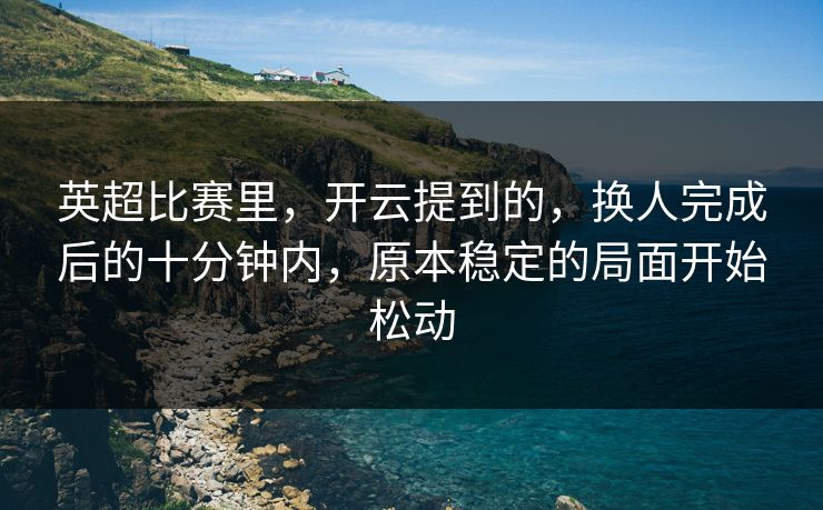 英超比赛里，开云提到的，换人完成后的十分钟内，原本稳定的局面开始松动