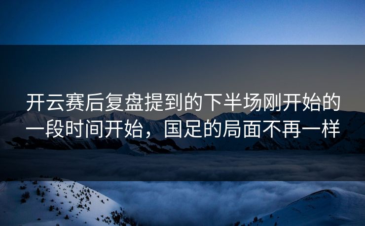 开云赛后复盘提到的下半场刚开始的一段时间开始，国足的局面不再一样