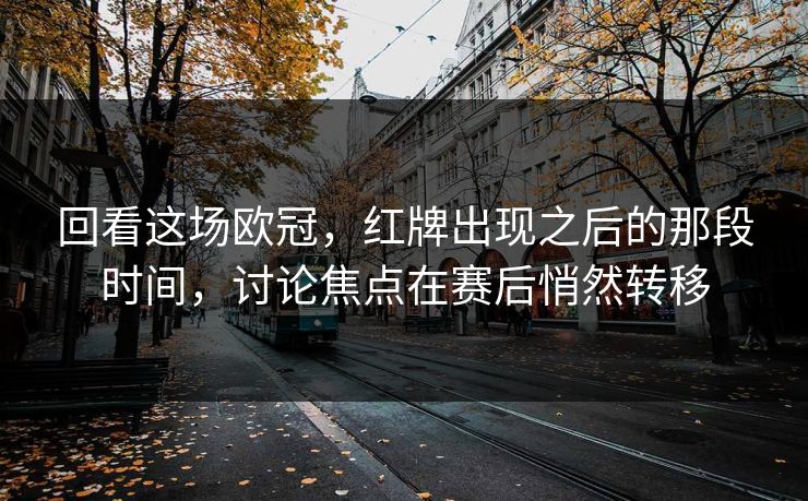 回看这场欧冠,红牌出现之后的那段时间,讨论焦点在赛后悄然转移 回看这场欧冠,红牌出现之后的那段时间,讨论焦点在赛后悄然转移