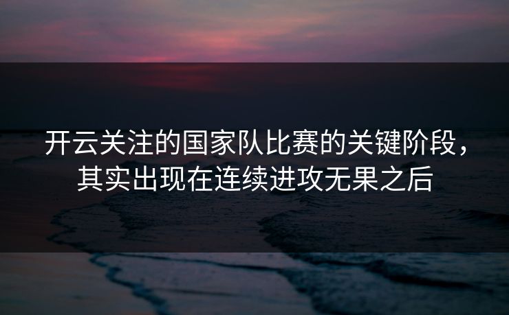 开云关注的国家队比赛的关键阶段，其实出现在连续进攻无果之后