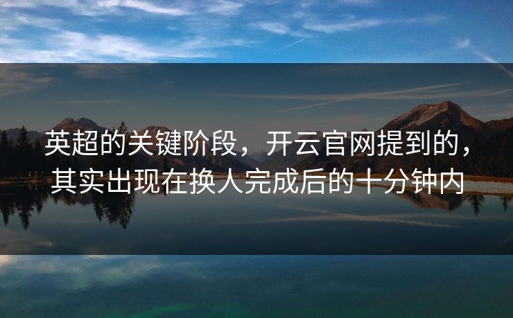 英超的关键阶段，开云官网提到的，其实出现在换人完成后的十分钟内