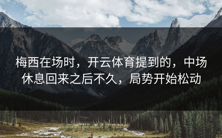 梅西在场时，开云体育提到的，中场休息回来之后不久，局势开始松动