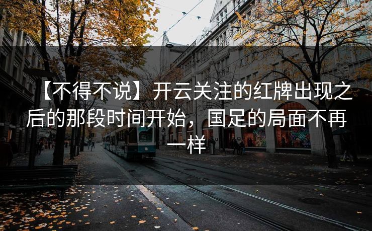 【不得不说】开云关注的红牌出现之后的那段时间开始,国足的局面不再一样 【不得不说】开云关注的红牌出现之后的那段时间开始,国足的局面不再一样