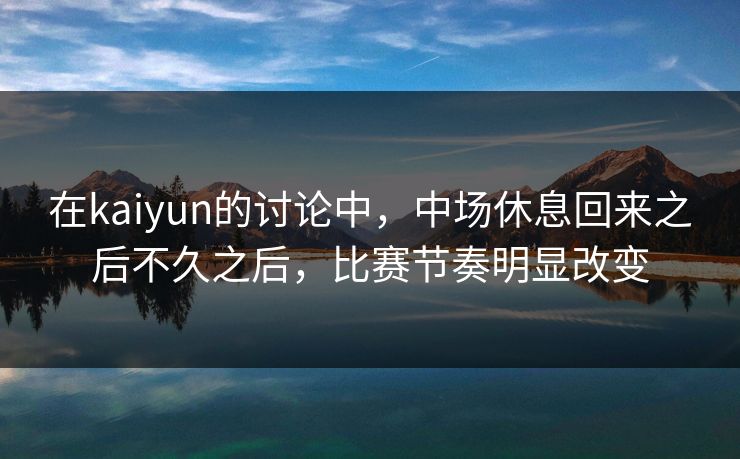 在kaiyun的讨论中,中场休息回来之后不久之后,比赛节奏明显改变 在kaiyun的讨论中,中场休息回来之后不久之后,比赛节奏明显改变