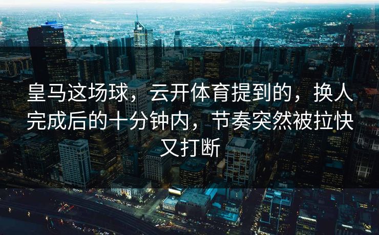皇马这场球,云开体育提到的,换人完成后的十分钟内,节奏突然被拉快又打断 皇马这场球,云开体育提到的,换人完成后的十分钟内,节奏突然被拉快又打断