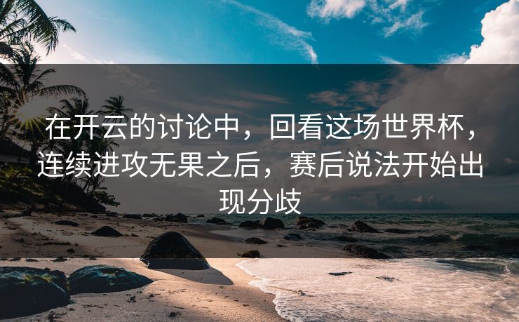 在开云的讨论中,回看这场世界杯,连续进攻无果之后,赛后说法开始出现分歧 在开云的讨论中,回看这场世界杯,连续进攻无果之后,赛后说法开始出现分歧