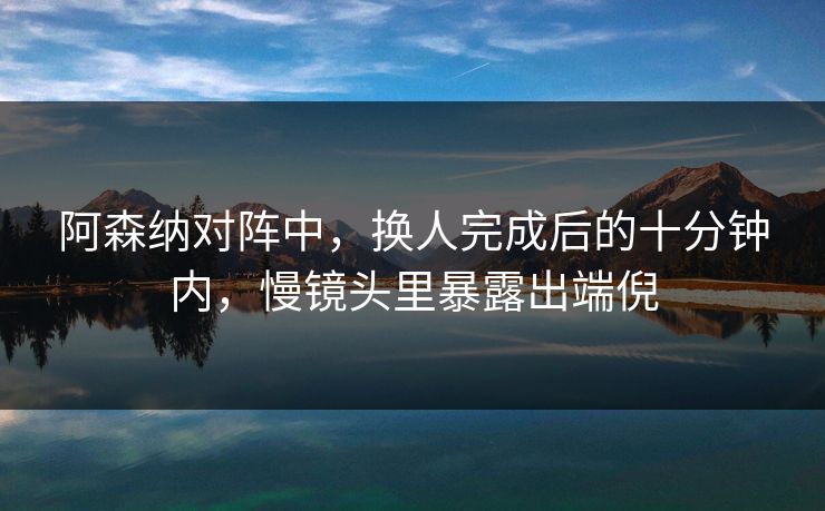 阿森纳对阵中,换人完成后的十分钟内,慢镜头里暴露出端倪 阿森纳对阵中,换人完成后的十分钟内,慢镜头里暴露出端倪