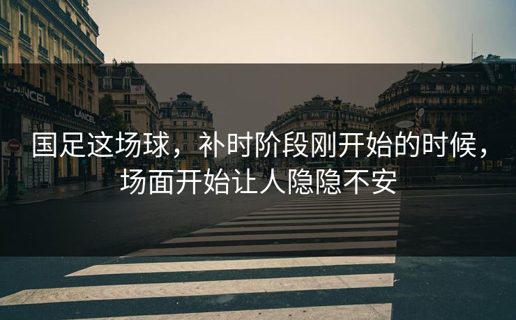 国足这场球,补时阶段刚开始的时候,场面开始让人隐隐不安 国足这场球,补时阶段刚开始的时候,场面开始让人隐隐不安