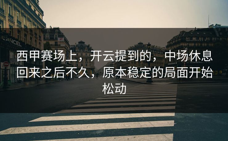 西甲赛场上,开云提到的,中场休息回来之后不久,原本稳定的局面开始松动 西甲赛场上,开云提到的,中场休息回来之后不久,原本稳定的局面开始松动