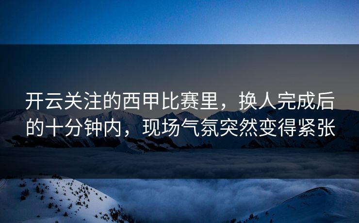 开云关注的西甲比赛里,换人完成后的十分钟内,现场气氛突然变得紧张 开云关注的西甲比赛里,换人完成后的十分钟内,现场气氛突然变得紧张