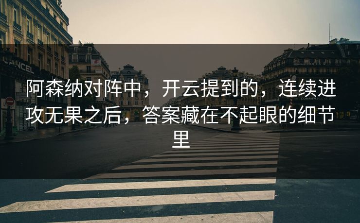 阿森纳对阵中,开云提到的,连续进攻无果之后,答案藏在不起眼的细节里 阿森纳对阵中,开云提到的,连续进攻无果之后,答案藏在不起眼的细节里