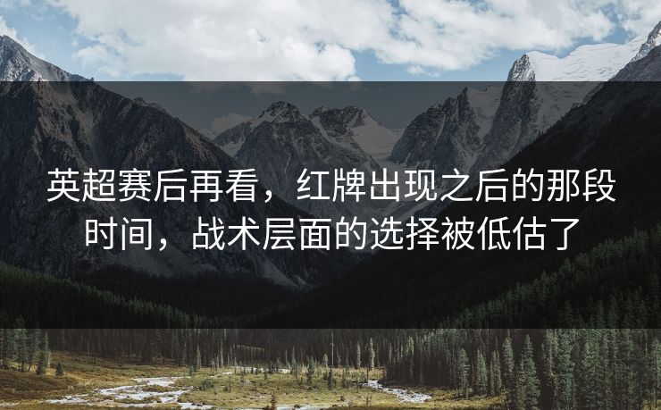 英超赛后再看，红牌出现之后的那段时间，战术层面的选择被低估了