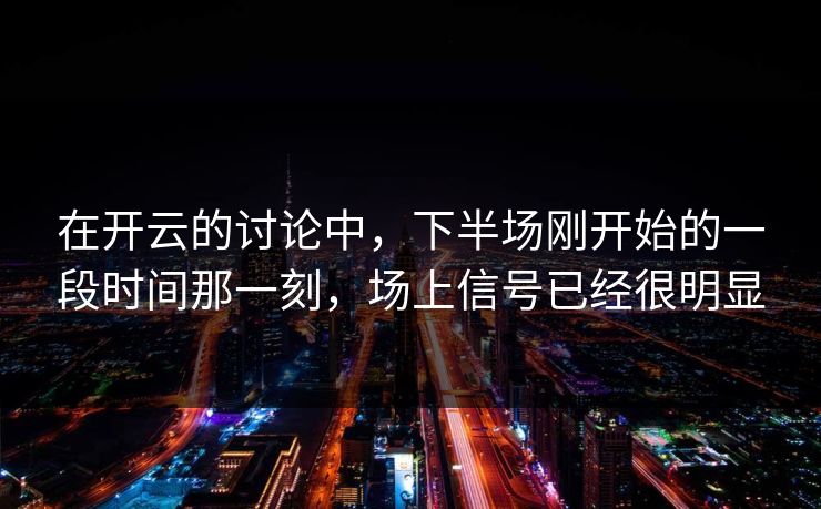 在开云的讨论中,下半场刚开始的一段时间那一刻,场上信号已经很明显 在开云的讨论中,下半场刚开始的一段时间那一刻,场上信号已经很明显