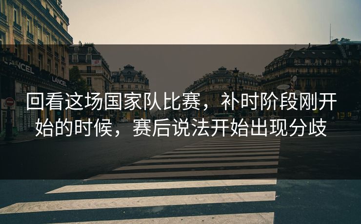 回看这场国家队比赛，补时阶段刚开始的时候，赛后说法开始出现分歧