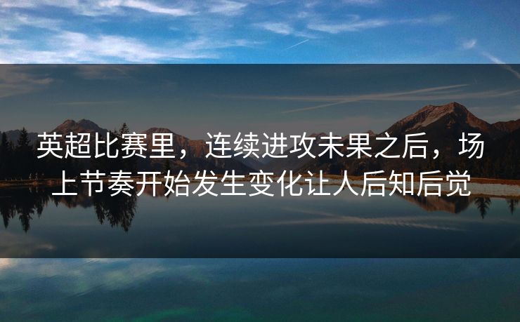 英超比赛里，连续进攻未果之后，场上节奏开始发生变化让人后知后觉